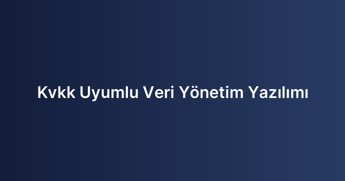 Kvkk Uyumlu Veri Yönetim Yazılımı